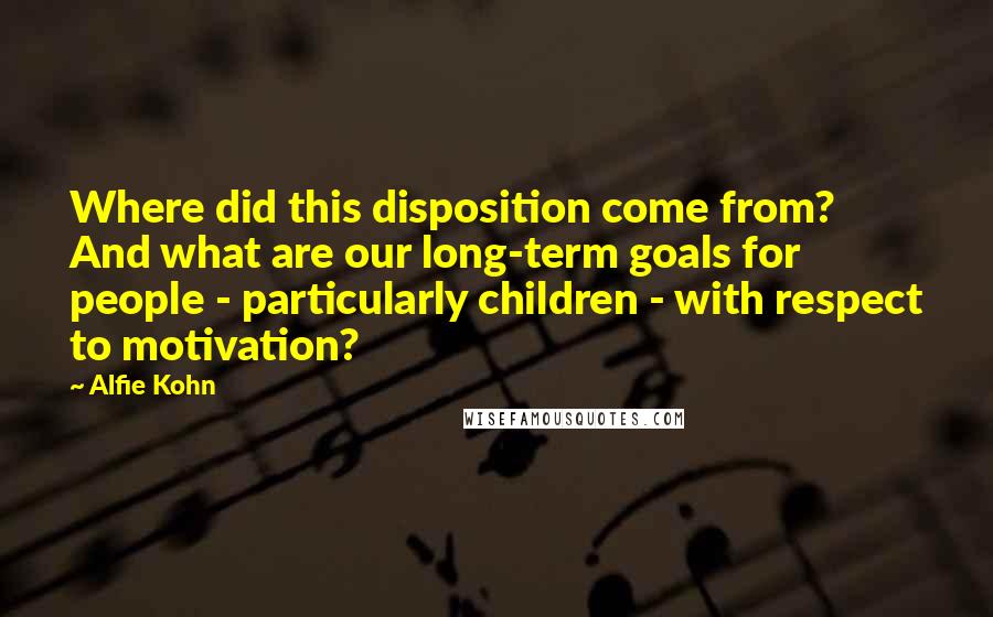 Alfie Kohn Quotes: Where did this disposition come from? And what are our long-term goals for people - particularly children - with respect to motivation?