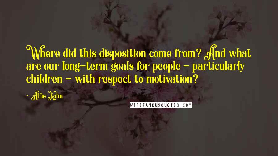Alfie Kohn Quotes: Where did this disposition come from? And what are our long-term goals for people - particularly children - with respect to motivation?