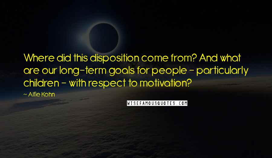 Alfie Kohn Quotes: Where did this disposition come from? And what are our long-term goals for people - particularly children - with respect to motivation?