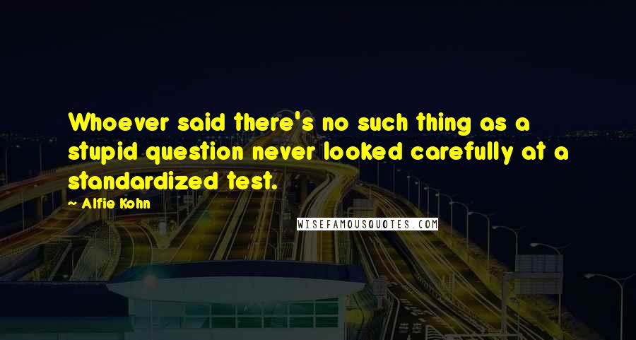 Alfie Kohn Quotes: Whoever said there's no such thing as a stupid question never looked carefully at a standardized test.