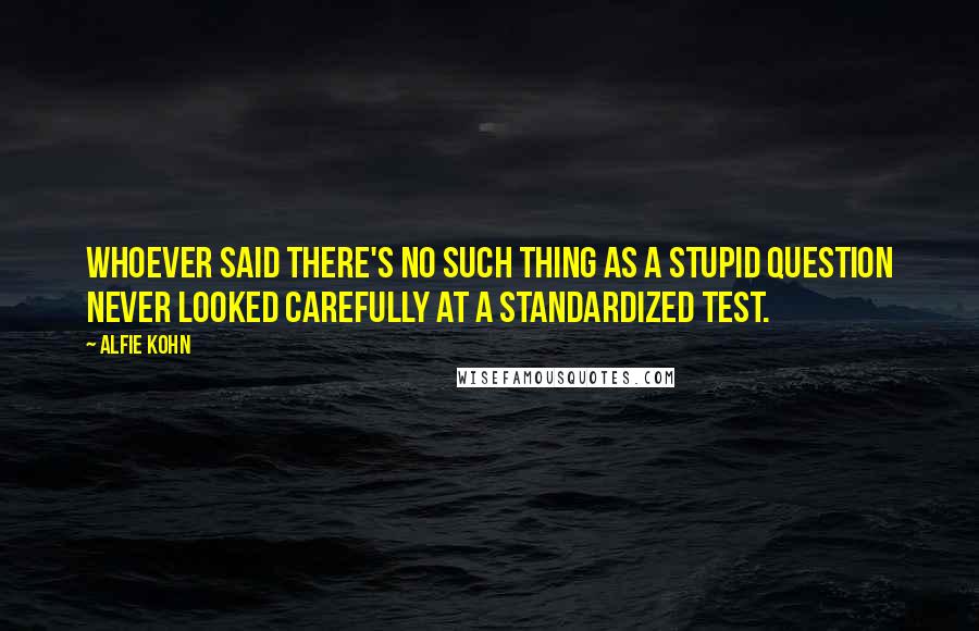 Alfie Kohn Quotes: Whoever said there's no such thing as a stupid question never looked carefully at a standardized test.