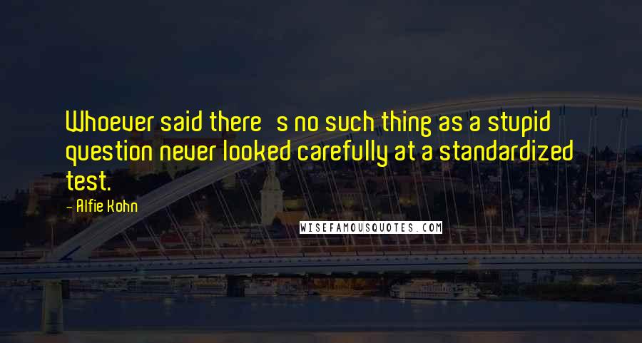 Alfie Kohn Quotes: Whoever said there's no such thing as a stupid question never looked carefully at a standardized test.