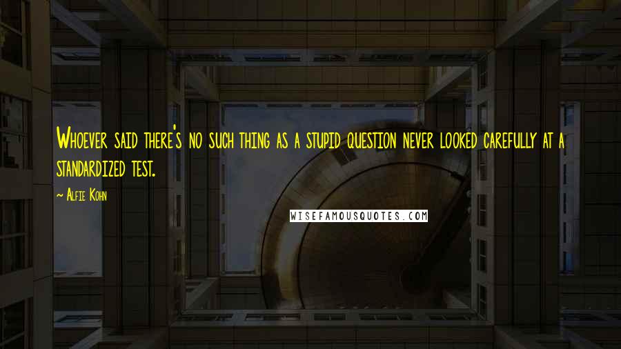 Alfie Kohn Quotes: Whoever said there's no such thing as a stupid question never looked carefully at a standardized test.