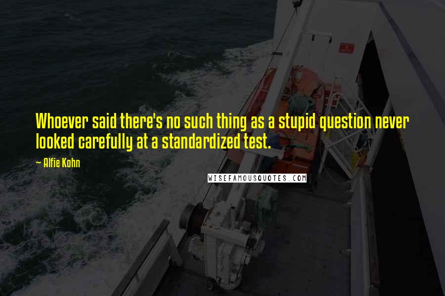 Alfie Kohn Quotes: Whoever said there's no such thing as a stupid question never looked carefully at a standardized test.