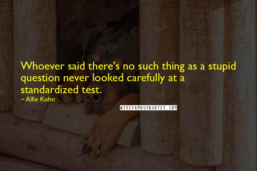 Alfie Kohn Quotes: Whoever said there's no such thing as a stupid question never looked carefully at a standardized test.