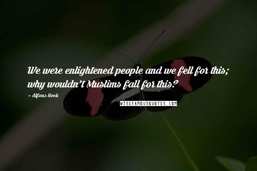 Alfons Heck Quotes: We were enlightened people and we fell for this; why wouldn't Muslims fall for this?