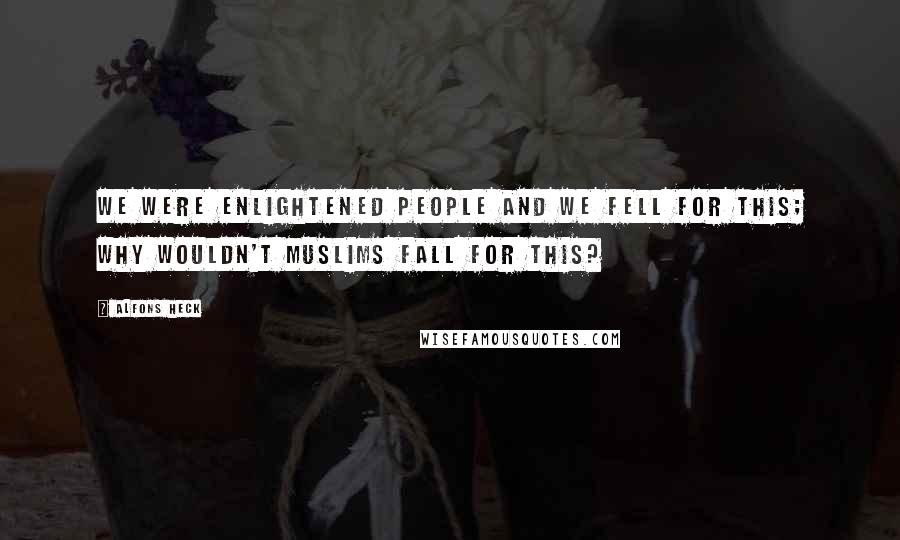 Alfons Heck Quotes: We were enlightened people and we fell for this; why wouldn't Muslims fall for this?