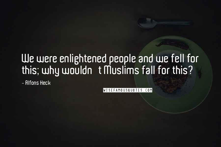Alfons Heck Quotes: We were enlightened people and we fell for this; why wouldn't Muslims fall for this?