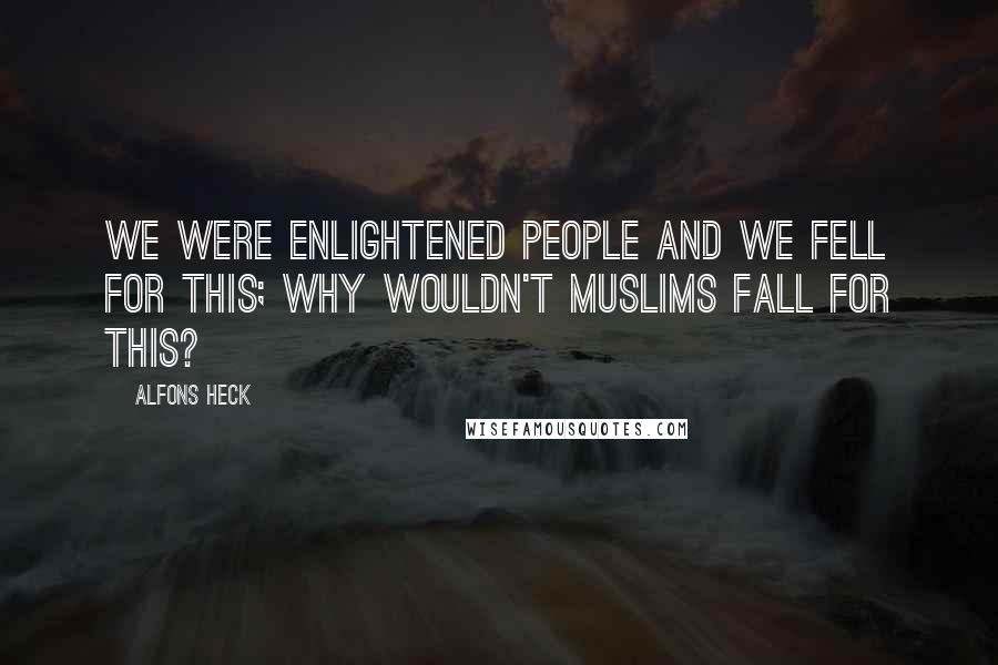 Alfons Heck Quotes: We were enlightened people and we fell for this; why wouldn't Muslims fall for this?