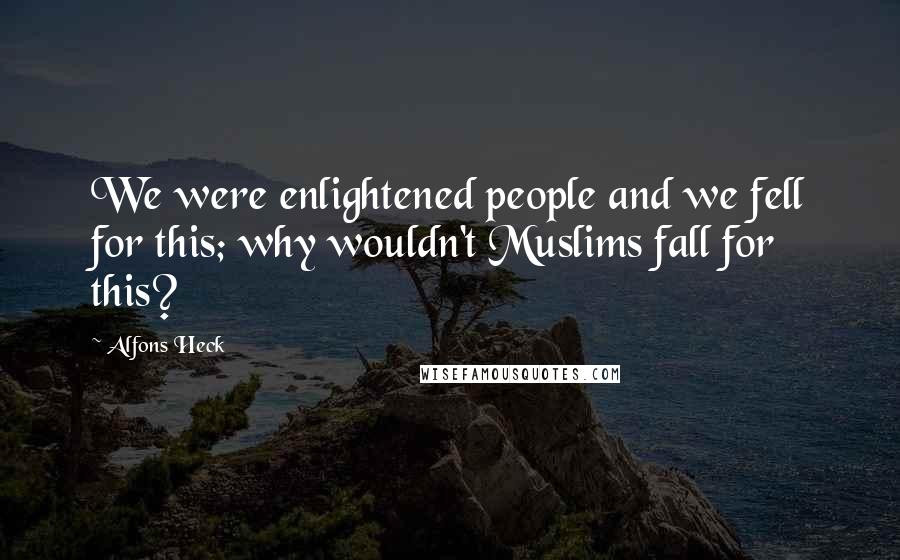 Alfons Heck Quotes: We were enlightened people and we fell for this; why wouldn't Muslims fall for this?