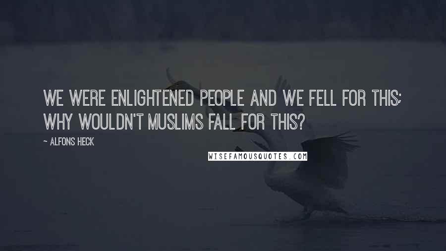 Alfons Heck Quotes: We were enlightened people and we fell for this; why wouldn't Muslims fall for this?