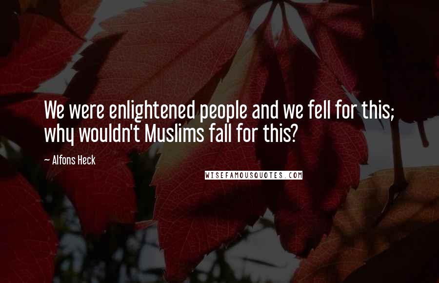 Alfons Heck Quotes: We were enlightened people and we fell for this; why wouldn't Muslims fall for this?