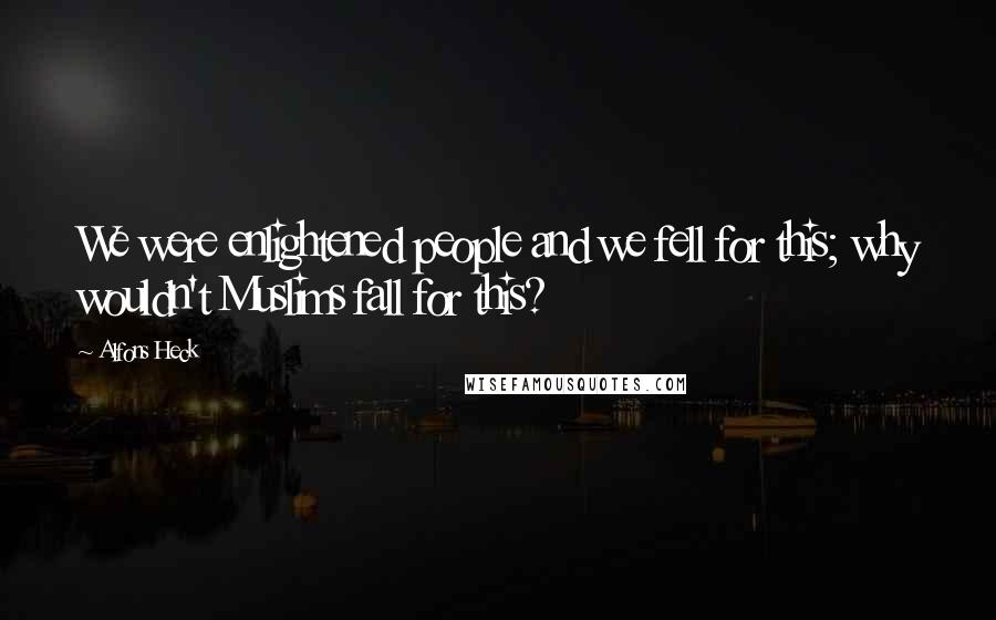 Alfons Heck Quotes: We were enlightened people and we fell for this; why wouldn't Muslims fall for this?