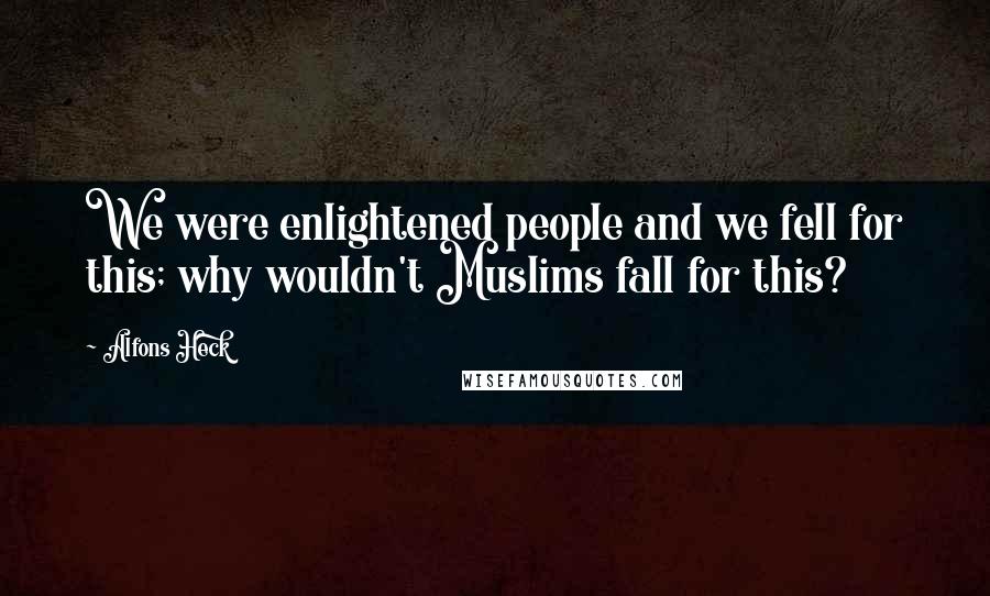 Alfons Heck Quotes: We were enlightened people and we fell for this; why wouldn't Muslims fall for this?