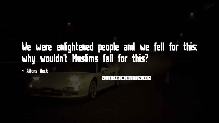 Alfons Heck Quotes: We were enlightened people and we fell for this; why wouldn't Muslims fall for this?