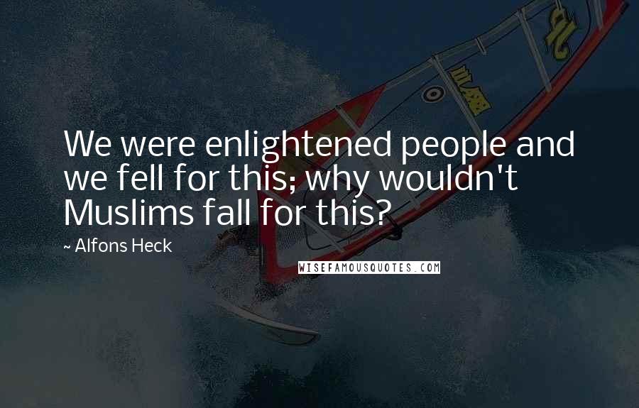 Alfons Heck Quotes: We were enlightened people and we fell for this; why wouldn't Muslims fall for this?