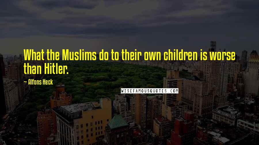 Alfons Heck Quotes: What the Muslims do to their own children is worse than Hitler.