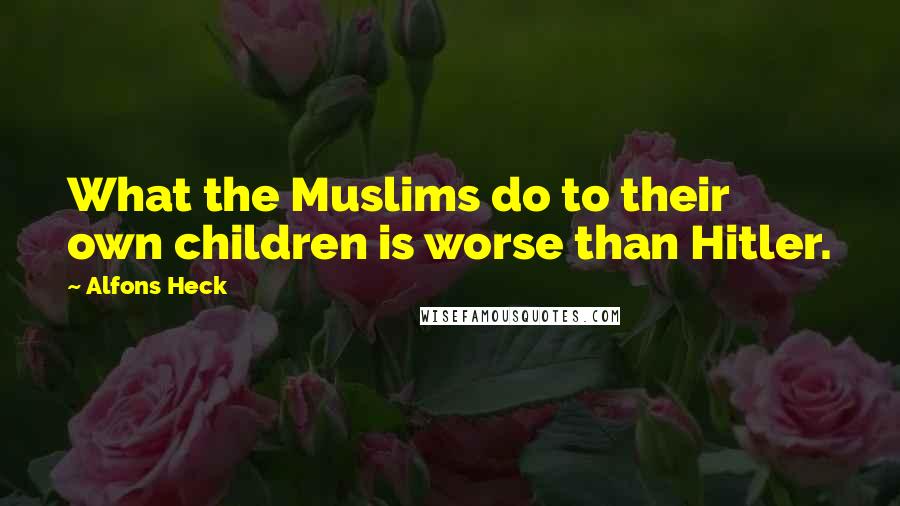 Alfons Heck Quotes: What the Muslims do to their own children is worse than Hitler.
