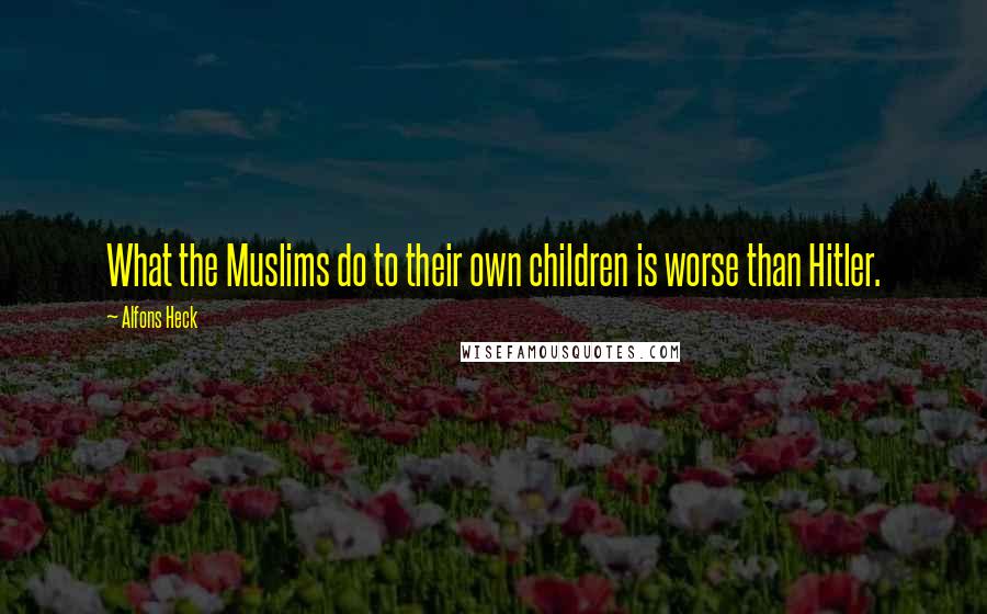 Alfons Heck Quotes: What the Muslims do to their own children is worse than Hitler.