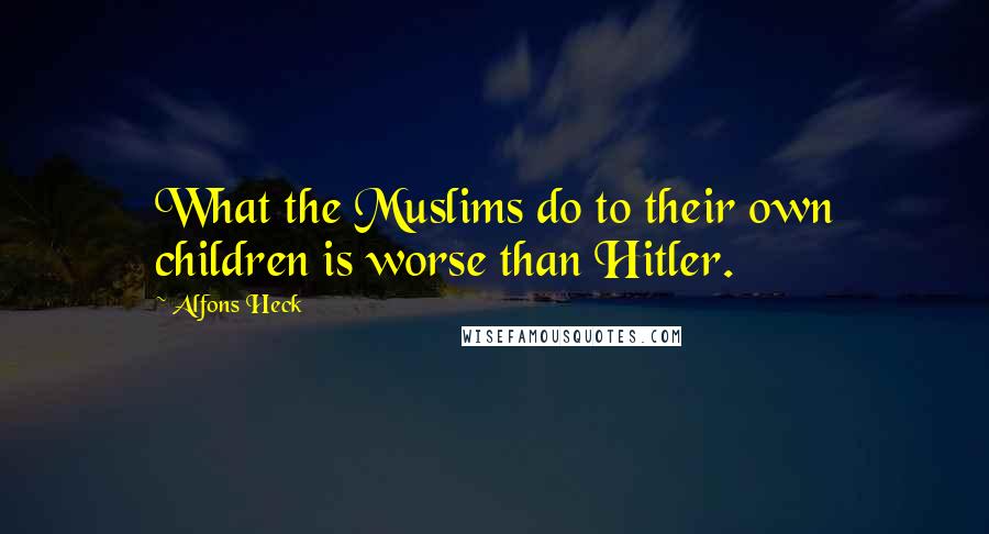 Alfons Heck Quotes: What the Muslims do to their own children is worse than Hitler.