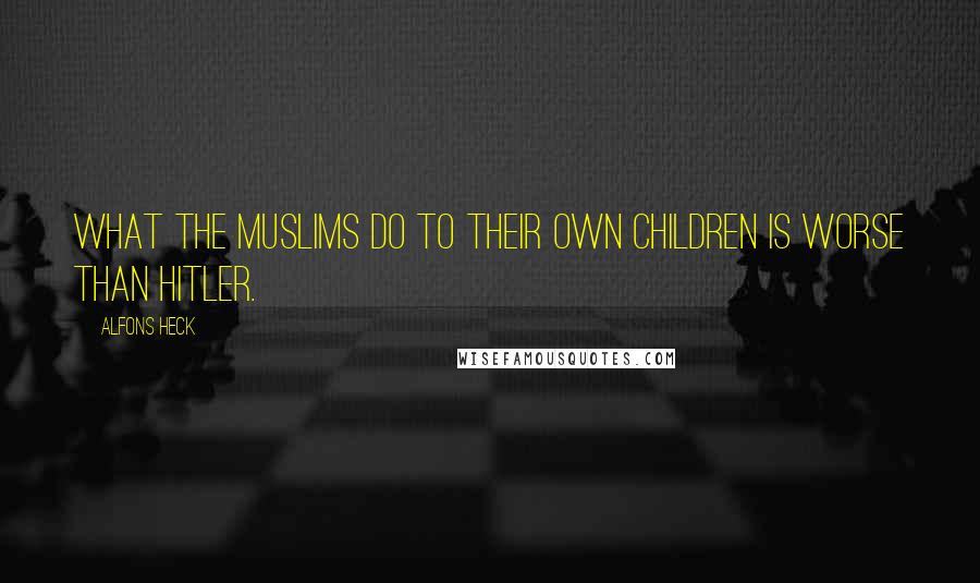 Alfons Heck Quotes: What the Muslims do to their own children is worse than Hitler.