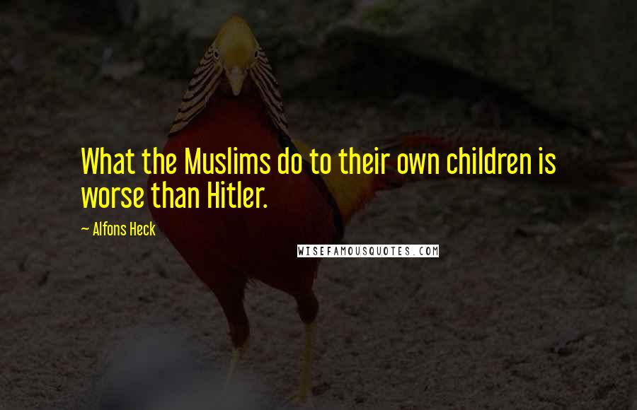 Alfons Heck Quotes: What the Muslims do to their own children is worse than Hitler.