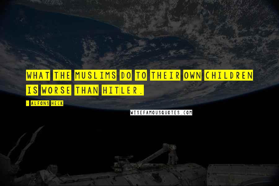 Alfons Heck Quotes: What the Muslims do to their own children is worse than Hitler.