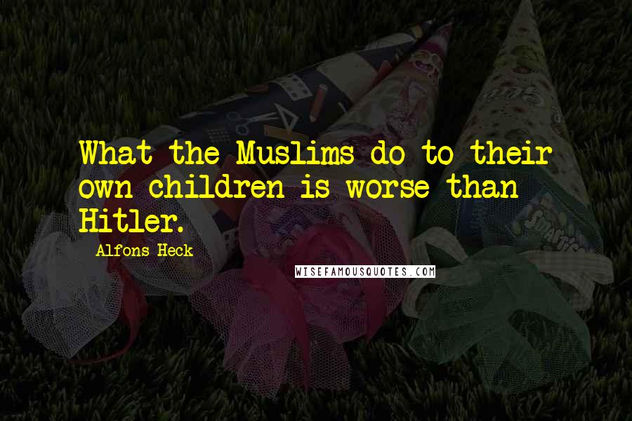 Alfons Heck Quotes: What the Muslims do to their own children is worse than Hitler.