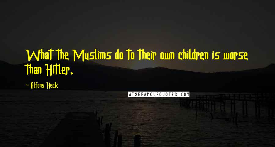 Alfons Heck Quotes: What the Muslims do to their own children is worse than Hitler.