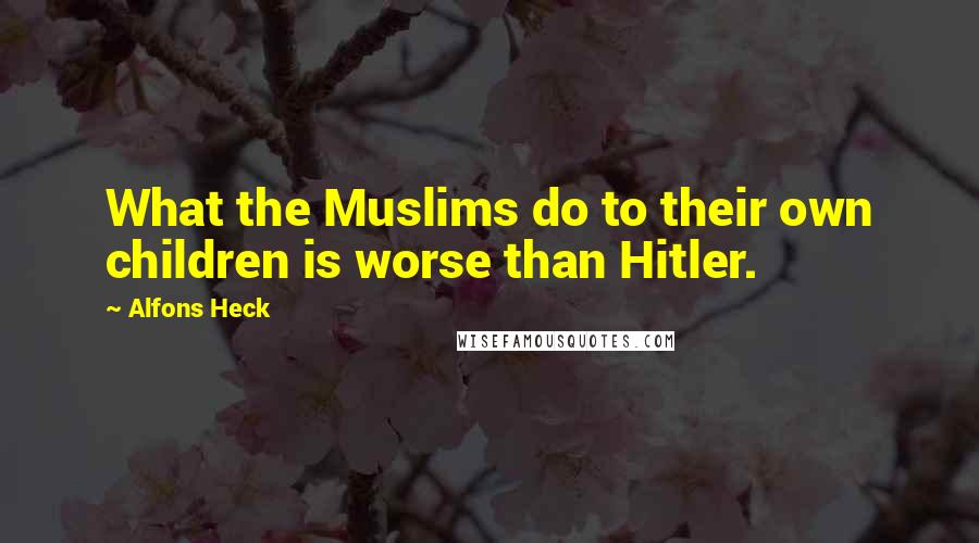 Alfons Heck Quotes: What the Muslims do to their own children is worse than Hitler.