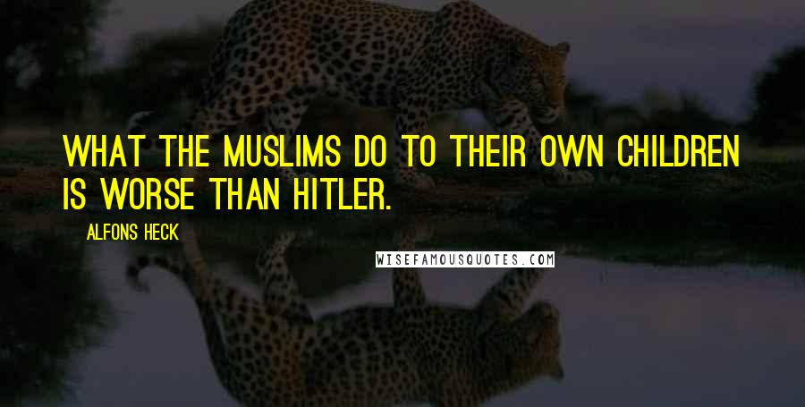 Alfons Heck Quotes: What the Muslims do to their own children is worse than Hitler.