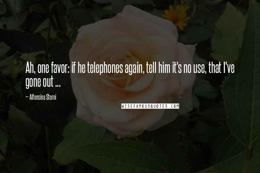 Alfonsina Storni Quotes: Ah, one favor: if he telephones again, tell him it's no use, that I've gone out ...