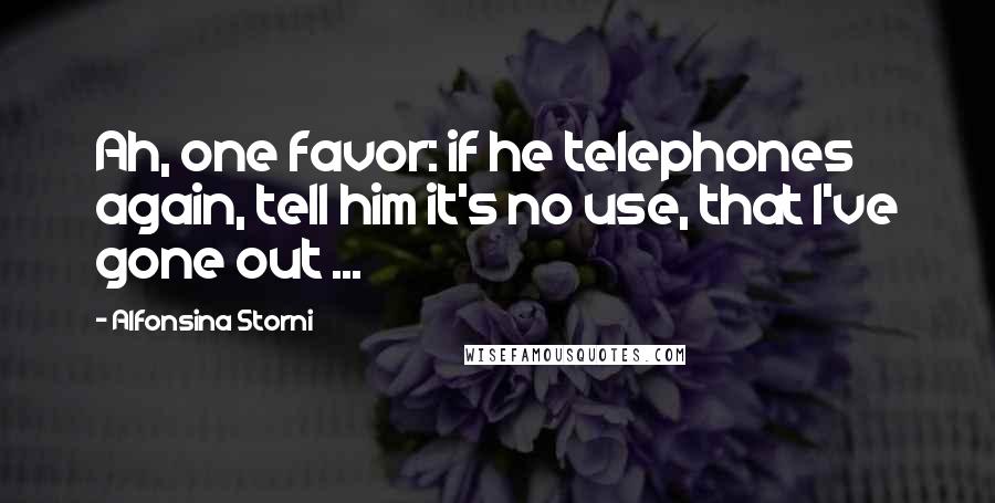 Alfonsina Storni Quotes: Ah, one favor: if he telephones again, tell him it's no use, that I've gone out ...
