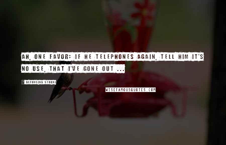 Alfonsina Storni Quotes: Ah, one favor: if he telephones again, tell him it's no use, that I've gone out ...