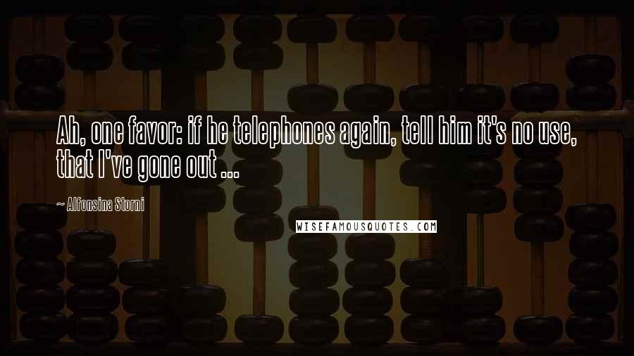 Alfonsina Storni Quotes: Ah, one favor: if he telephones again, tell him it's no use, that I've gone out ...