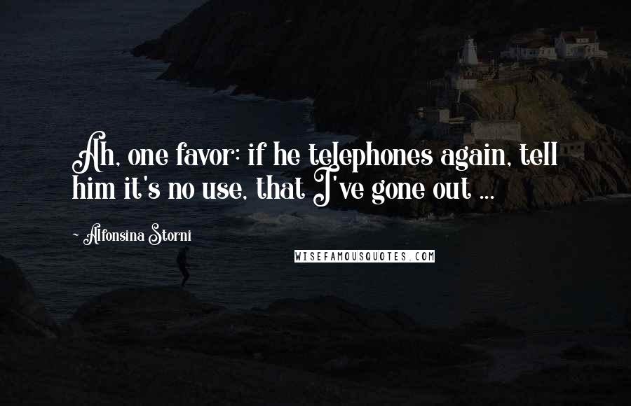 Alfonsina Storni Quotes: Ah, one favor: if he telephones again, tell him it's no use, that I've gone out ...