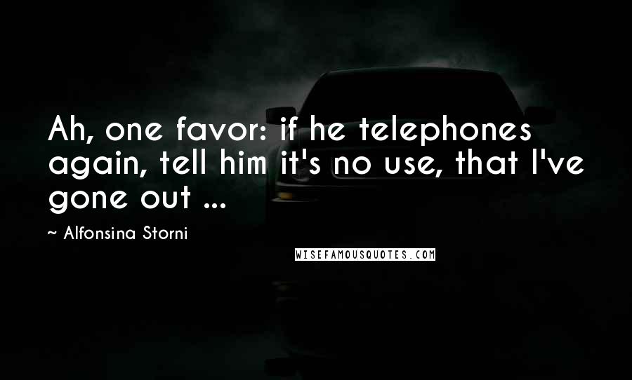 Alfonsina Storni Quotes: Ah, one favor: if he telephones again, tell him it's no use, that I've gone out ...