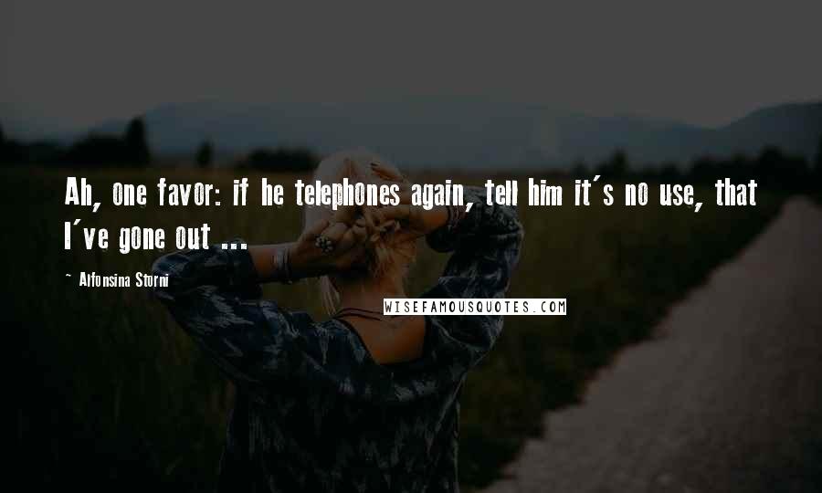 Alfonsina Storni Quotes: Ah, one favor: if he telephones again, tell him it's no use, that I've gone out ...