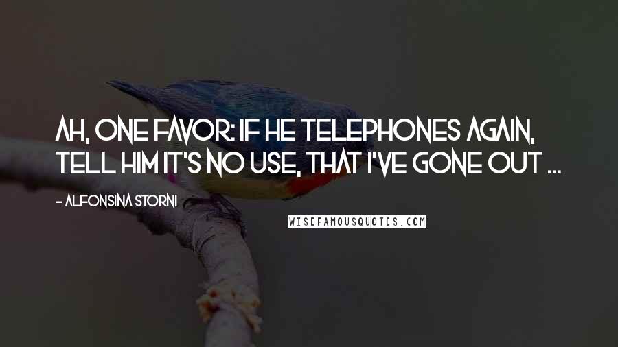 Alfonsina Storni Quotes: Ah, one favor: if he telephones again, tell him it's no use, that I've gone out ...