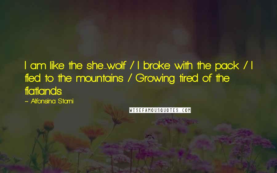 Alfonsina Storni Quotes: I am like the she-wolf / I broke with the pack / I fled to the mountains / Growing tired of the flatlands.