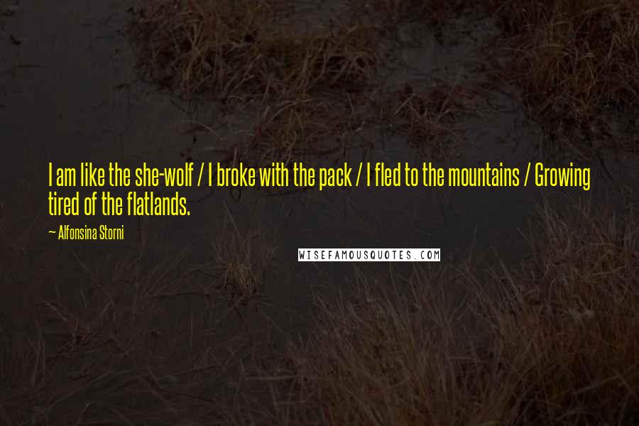 Alfonsina Storni Quotes: I am like the she-wolf / I broke with the pack / I fled to the mountains / Growing tired of the flatlands.