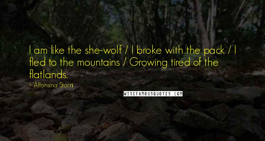 Alfonsina Storni Quotes: I am like the she-wolf / I broke with the pack / I fled to the mountains / Growing tired of the flatlands.