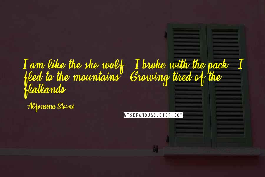 Alfonsina Storni Quotes: I am like the she-wolf / I broke with the pack / I fled to the mountains / Growing tired of the flatlands.
