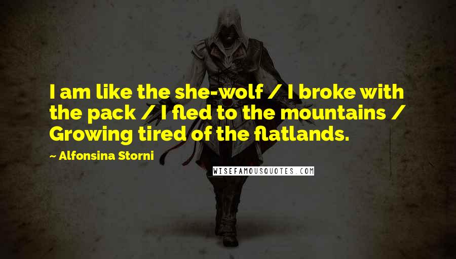 Alfonsina Storni Quotes: I am like the she-wolf / I broke with the pack / I fled to the mountains / Growing tired of the flatlands.