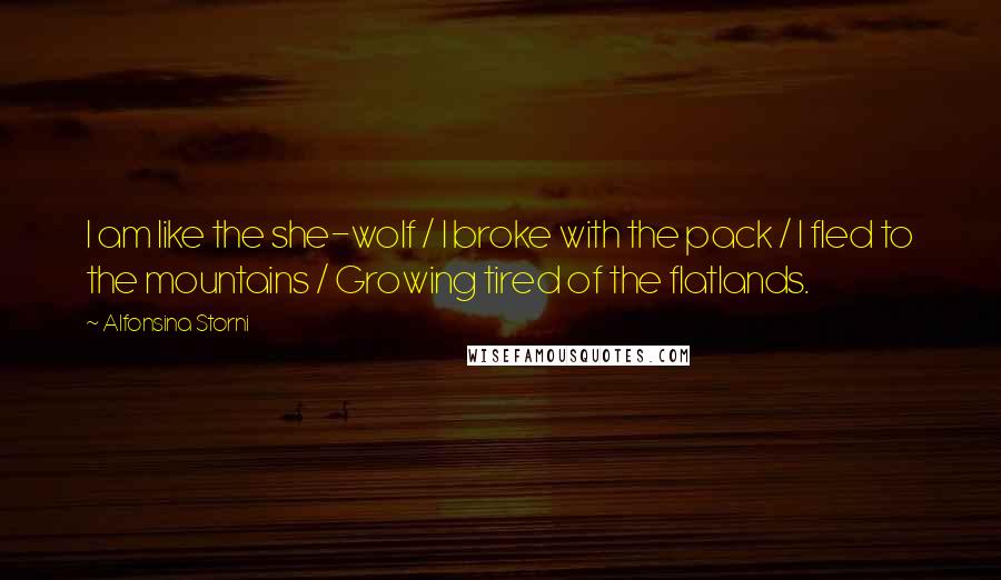 Alfonsina Storni Quotes: I am like the she-wolf / I broke with the pack / I fled to the mountains / Growing tired of the flatlands.