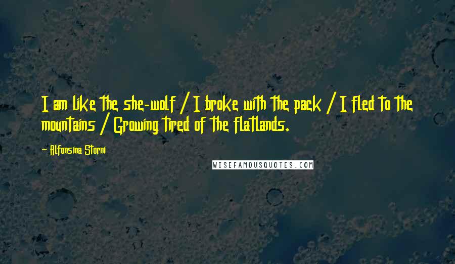 Alfonsina Storni Quotes: I am like the she-wolf / I broke with the pack / I fled to the mountains / Growing tired of the flatlands.