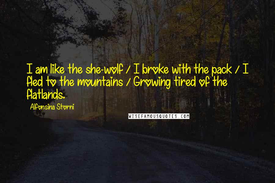 Alfonsina Storni Quotes: I am like the she-wolf / I broke with the pack / I fled to the mountains / Growing tired of the flatlands.