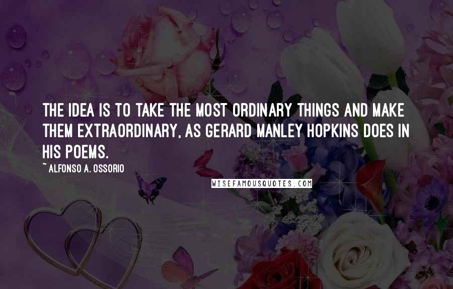 Alfonso A. Ossorio Quotes: The idea is to take the most ordinary things and make them extraordinary, as Gerard Manley Hopkins does in his poems.