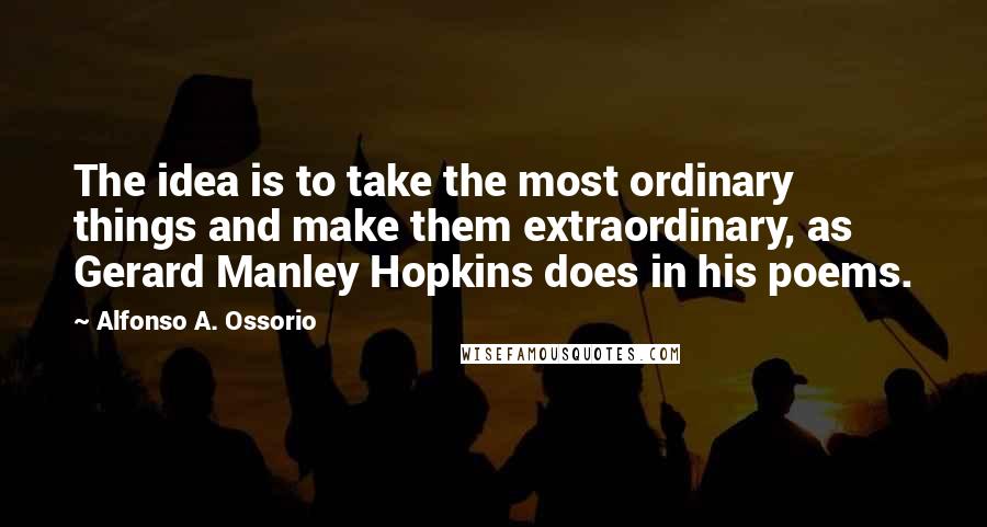Alfonso A. Ossorio Quotes: The idea is to take the most ordinary things and make them extraordinary, as Gerard Manley Hopkins does in his poems.