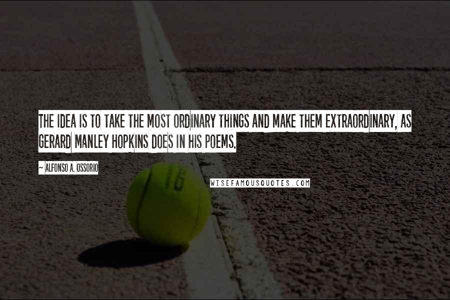 Alfonso A. Ossorio Quotes: The idea is to take the most ordinary things and make them extraordinary, as Gerard Manley Hopkins does in his poems.